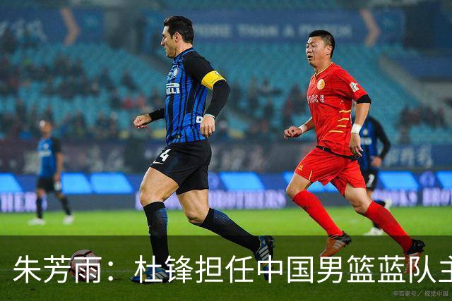 朱芳雨：杜锋担任中国男篮蓝队主帅期间 广东老板曾想让我接任