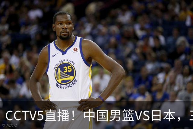 CCTV5直播！中国男篮VS日本，三将确定不打，胡明轩担大梁，郭士强下军令状